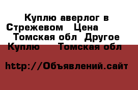 Куплю аверлог в Стрежевом › Цена ­ 6 000 - Томская обл. Другое » Куплю   . Томская обл.